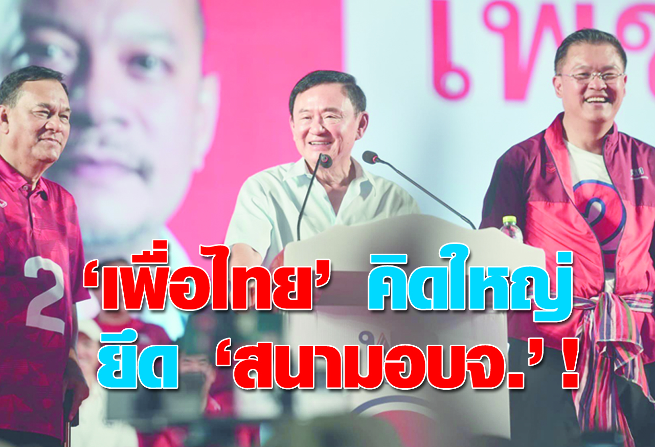 “เพื่อไทย” คิดใหญ่ ยึด “สนามอบจ.” ! 