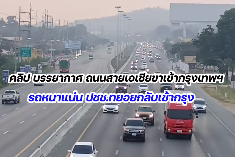คลิปบรรยากาศ ถนนสายเอเชียขาเข้ากรุงเทพฯ รถหนาแน่น ปชช.ทยอยกลับเข้ากรุง