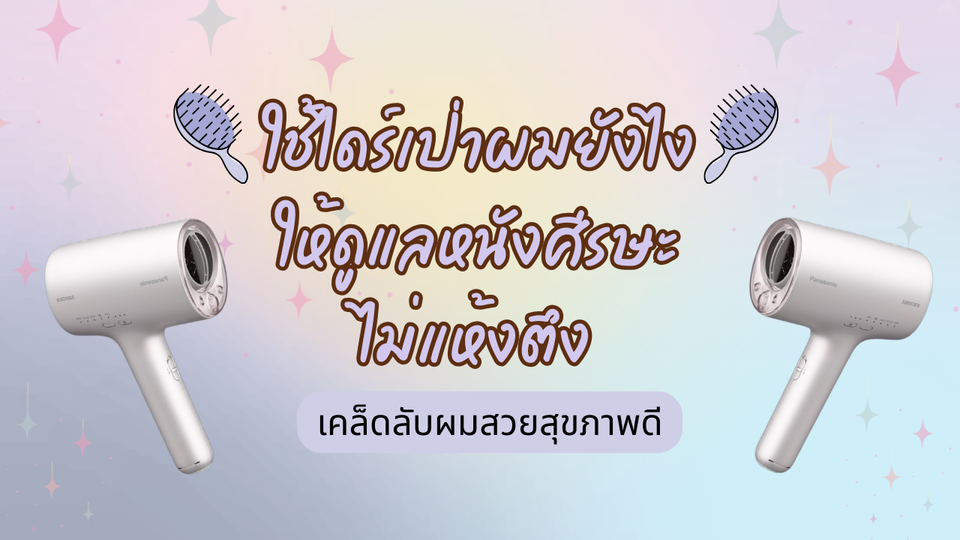 ใช้ไดร์เป่าผมยังไงให้ดูแลหนังศีรษะ ไม่แห้งตึง  เคล็ดลับผมสวยสุขภาพดี