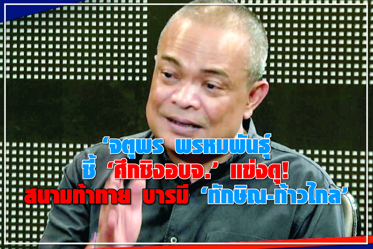 “จตุพร พรหมพันธุ์” ชี้ “ศึกชิงอบจ.” แข่งดุ ! สนามท้าทาย บารมี “ทักษิณ-ก้าวไกล”