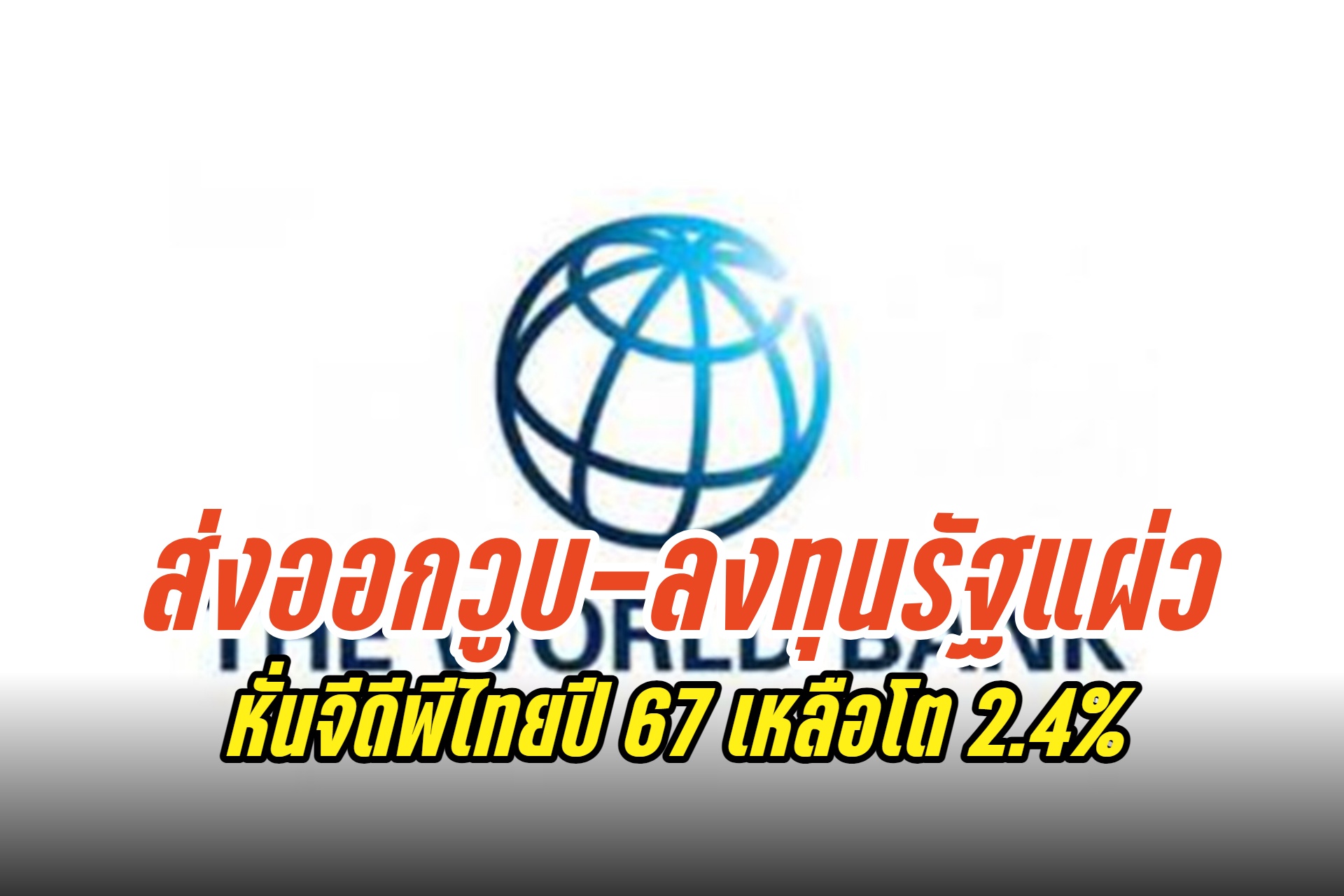 ส่งออกวูบ-ลงทุนรัฐแผ่ว "ธนาคารโลก" หั่นจีดีพีไทยปี 67 เหลือโต 2.4% จากเดิม 2.8%