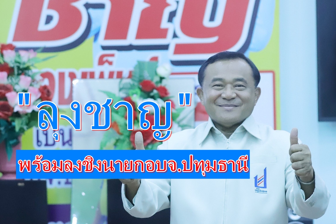 'ลุงชาญ'ขยับพร้อมสู้ศึกเลือกนายกอบจ.ปทุมธานี 