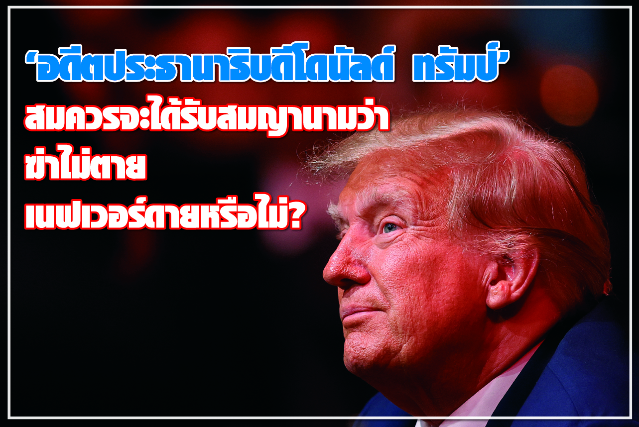 “อดีตประธานาธิบดีโดนัลด์ ทรัมป์” สมควรจะได้รับสมญานามว่า ฆ่าไม่ตาย เนฟเวอร์ดายหรือไม่?